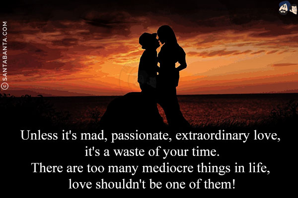 Unless it's mad, passionate, extraordinary love, it's a waste of your time.<br/>
There are too many mediocre things in life, love shouldn't be one of them!