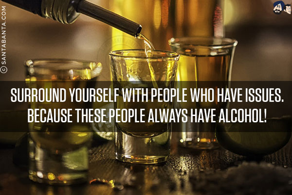 Surround yourself with people who have issues.<br/>
Because these people always have alcohol!