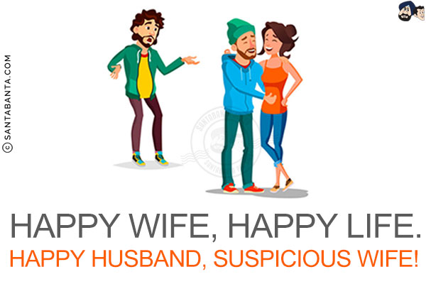 Happy wife, happy life.<br/>
Happy husband, suspicious wife!