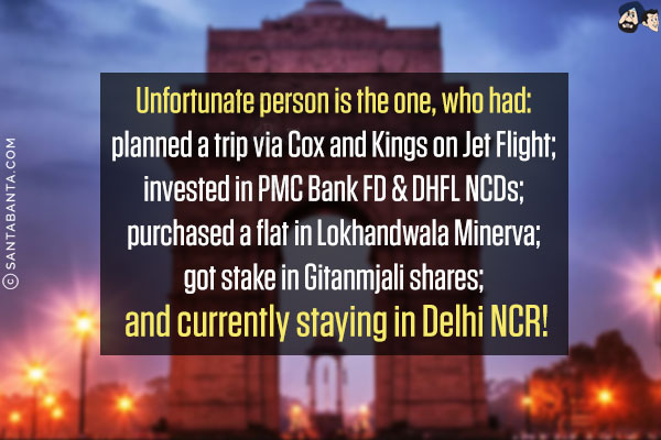 Unfortunate person is the one, who had:<br/>
planned a trip via Cox and Kings on Jet Flight;<br/>
invested in PMC Bank FD & DHFL NCDs;<br/>
purchased a flat in Lokhandwala Minerva;<br/>
got stake in Gitanmjali shares;<br/>
and currently staying in Delhi NCR!