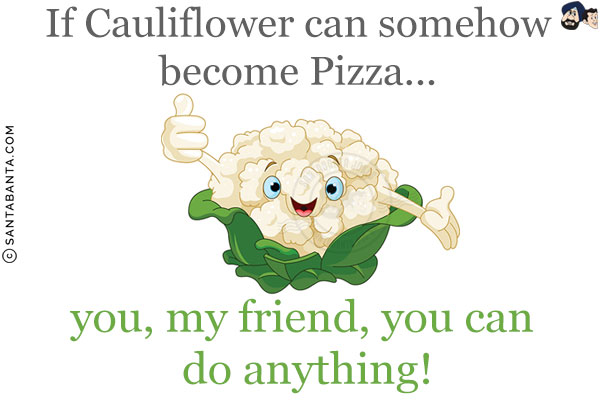 If Cauliflower can somehow become Pizza... you, my friend, you can do anything!