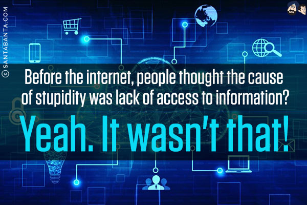 Before the internet, people thought the cause of stupidity was lack of access to information?<br/>
Yeah. It wasn't that!