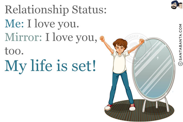 Relationship Status:<br/>
Me: I love you.<br/>
Mirror: I love you, too.<br/>
My life is set!