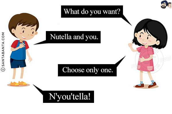 Girlfriend: What do you want?<br/>
Me: Nutella and you.<br/>
Girlfriend: Choose only one.<br/>
Me: N'you'tella!