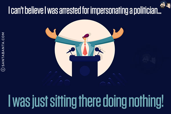 I can't believe I was arrested for impersonating a politician...<br/>
I was just sitting there doing nothing!