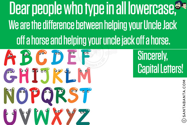 Dear people who type in all lowercase,<br/><br/>

We are the difference between helping your Uncle Jack off a horse and helping your uncle jack off a horse.<br/><br/>

Sincerely,<br/>
Capital Letters!