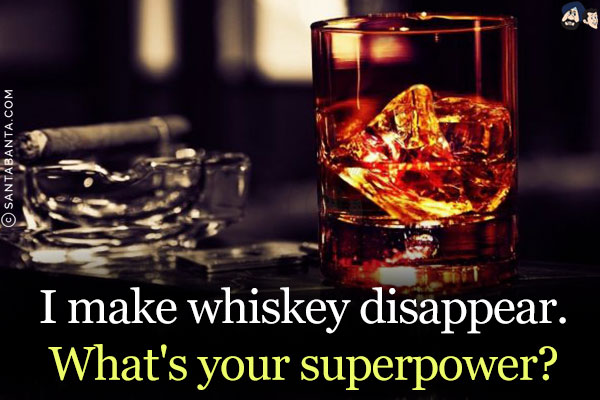 I make whiskey disappear.<br/>
What's your superpower?