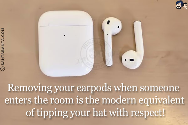 Removing your earpods when someone enters the room is the modern equivalent of tipping your hat with respect!