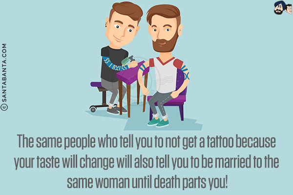 The same people who tell you to not get a tattoo because your taste will change will also tell you to be married to the same woman until death parts you!