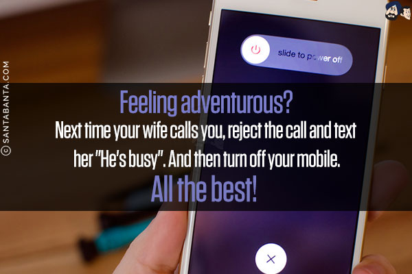 Feeling adventurous?<br/><br/>

Next time your wife calls you, reject the call and text her `He's busy`. And then turn off your mobile.
<br/><br/>
All the best!