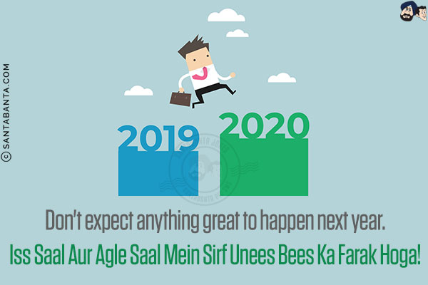 Don't expect anything great to happen next year.<br/>
Iss Saal Aur Agle Saal Mein Sirf Unees Bees Ka Farak Hoga!