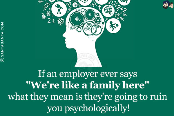 If an employer ever says `We're like a family here` what they mean is they're going to ruin you psychologically!