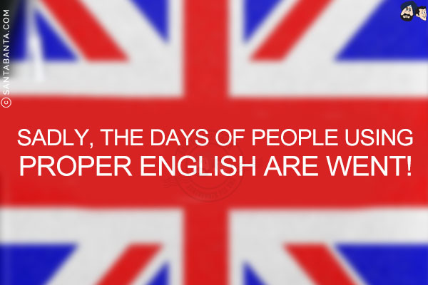 Sadly, the days of people using proper English are went!