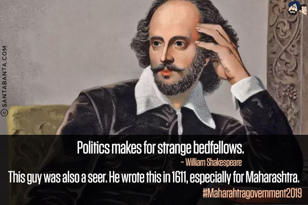 Politics makes for strange bedfellows.<br/>
~ William Shakespeare<br/><br/>

This guy was also a seer. He wrote this in 1611, especially for Maharashtra.<br/>

#Maharahtragovernment2019