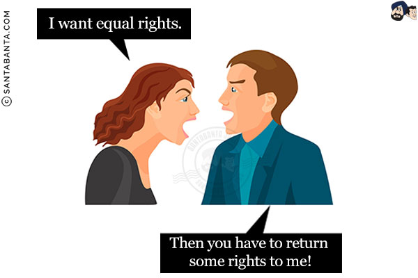 Wife: I want equal rights.<br/>
Husband: Then you have to return some rights to me!