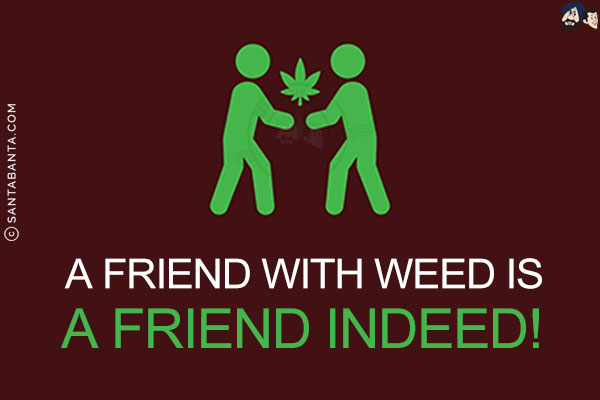 A friend with weed is a friend indeed!