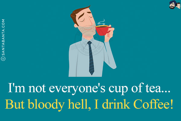 I'm not everyone's cup of tea...<br/>
But bloody hell, I drink Coffee!