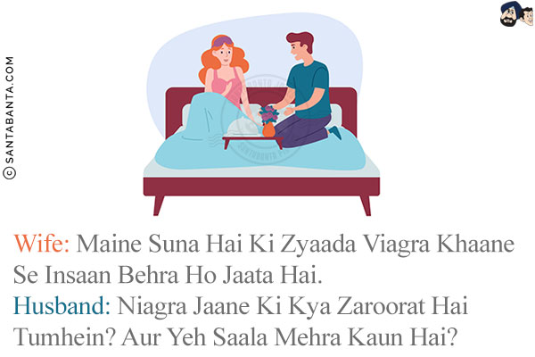 Wife: Maine Suna Hai Ki Zyaada Viagra Khaane Se Insaan Behra Ho Jaata Hai.<br/>
Husband: Niagra Jaane Ki Kya Zaroorat Hai Tumhein? Aur Yeh Saala Mehra Kaun Hai?