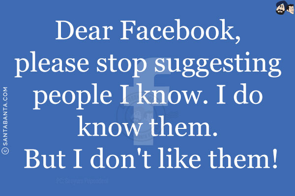 Dear Facebook, please stop suggesting people I know. I do know them. But I don't like them!