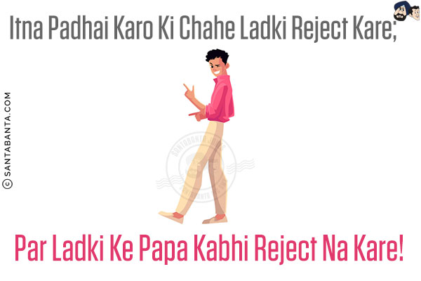 Itna Padhai Karo Ki Chahe Ladki Reject Kare;<br/>
Par Ladki Ke Papa Kabhi Reject Na Kare!