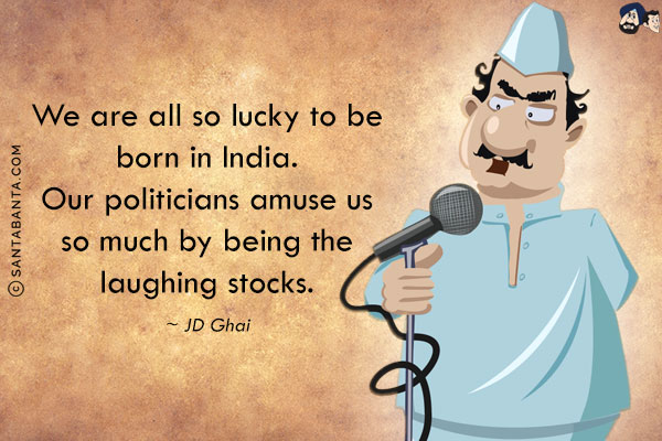 We are all so lucky to be born in India. Our politicians amuse us so much by being the laughing stocks.