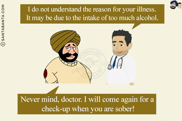 Doctor: I do not understand the reason for your illness. It may be due to the intake of too much alcohol.<br/>
Santa: Never mind, doctor. I will come again for a check-up when you are sober!