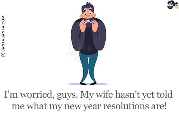 I'm worried, guys. My wife hasn't yet told me what my new year resolutions are!