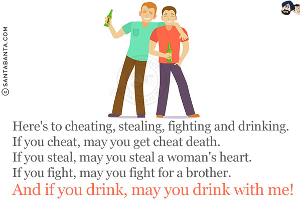 Here's to cheating, stealing, fighting and drinking.<br/>
If you cheat, may you get cheat death.<br/>
If you steal, may you steal a woman's heart.<br/>
If you fight, may you fight for a brother.<br/>
And if you drink, may you drink with me!