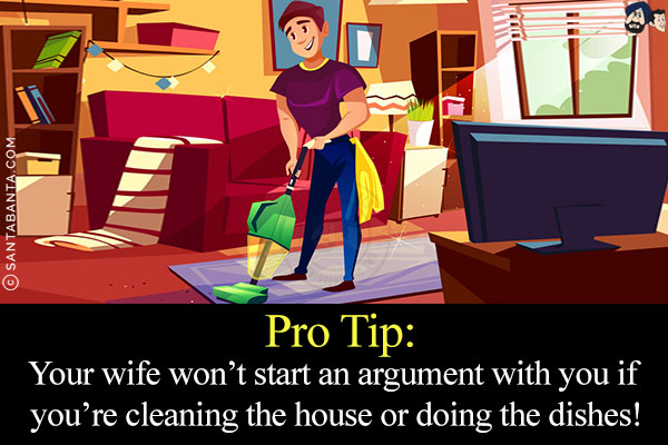 Pro Tip:<br/>
Your wife won't start an argument with you if you're cleaning the house or doing the dishes!