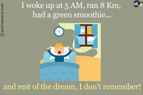 I woke up at 5 AM, ran 8 Km, had a green smoothie...<br/>
and rest of the dream, I don't remember!