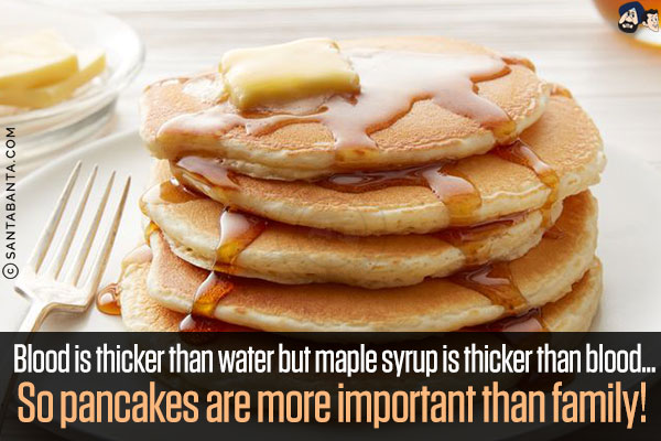 Blood is thicker than water but maple syrup is thicker than blood...<br/>
So pancakes are more important than family!