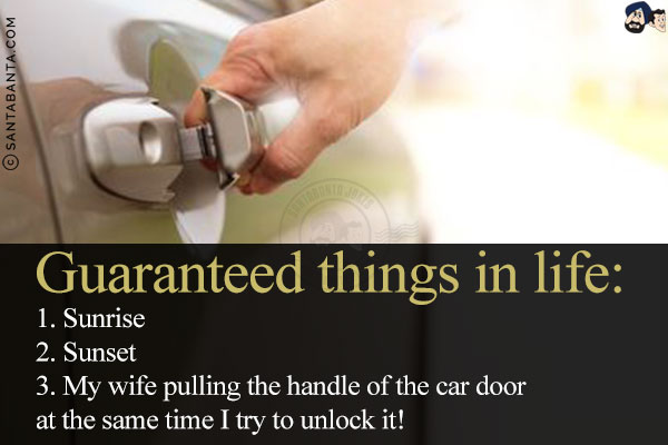 Guaranteed things in life:<br/>

1. Sunrise<br/>
2. Sunset<br/>
3. My wife pulling the handle of the car door at the same time I try to unlock it!