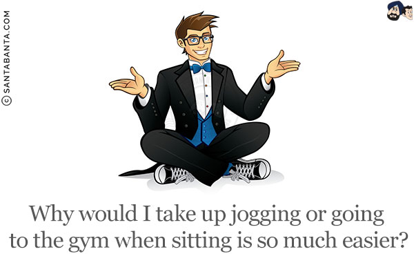 Why would I take up jogging or going to the gym when sitting is so much easier?