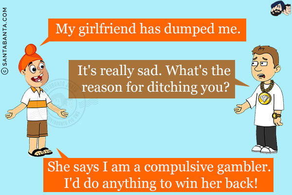 Pappu: My girlfriend has dumped me.<br/>
Bunty: It's really sad. What's the reason for ditching you?<br/>
Pappu: She says I am a compulsive gambler. I'd do anything to win her back!