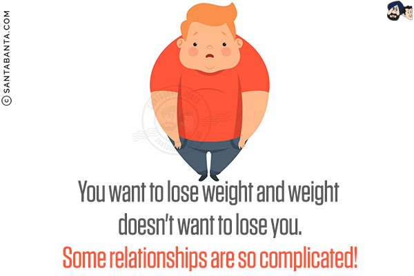 You want to lose weight and weight doesn't want to lose you.<br/>
Some relationships are so complicated!