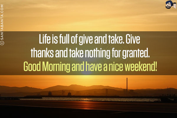 Life is full of give and take. Give thanks and take nothing for granted.<br/>
Good Morning and have a nice weekend!