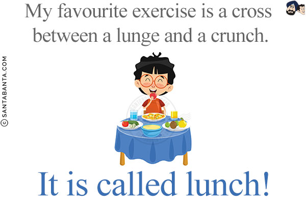 My favourite exercise is a cross between a lunge and a crunch.<br/>
It is called lunch!