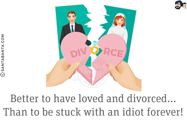 Better to have loved and divorced...<br/>
Than to be stuck with an idiot forever!