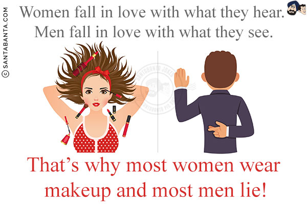 Women fall in love with what they hear. Men fall in love with what they see.<br/>
That's why most women wear makeup and most men lie!