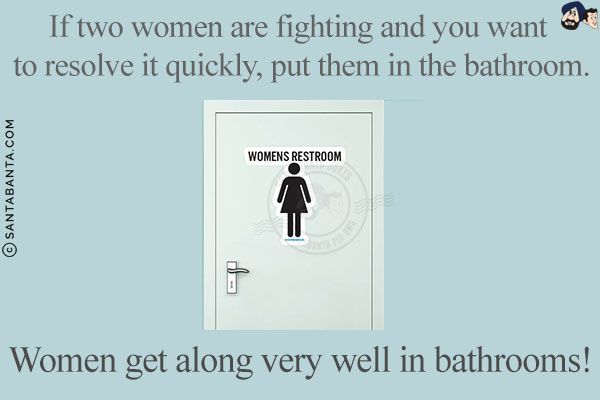 If two women are fighting and you want to resolve it quickly, put them in the bathroom.<br/>
Women get along very well in bathrooms!