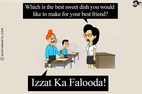 Teacher: Which is the best sweet dish you would like to make for your best friend?<br/>
Pappu: Izzat Ka Falooda!