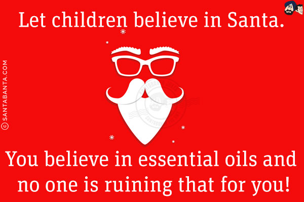 Let children believe in Santa.<br/>
You believe in essential oils and no one is ruining that for you!