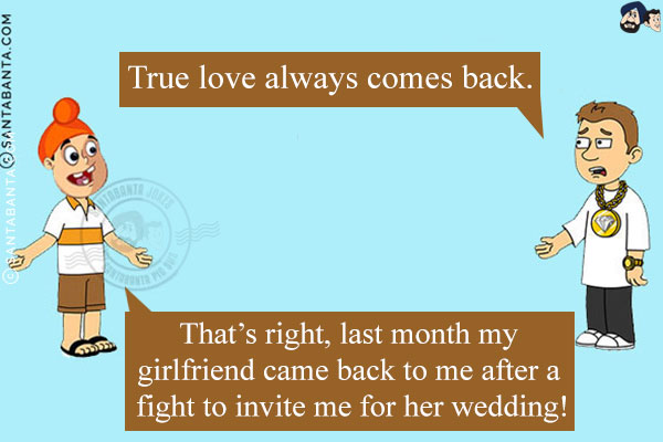 Bunty: True love always comes back.<br/>
Pappu: That's right, last month my girlfriend came back to me after a fight to invite me for her wedding!