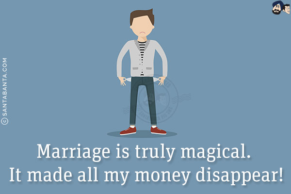 Marriage is truly magical. It made all my money disappear!