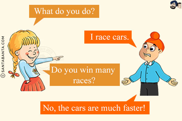 Girl: What do you do?<br/>
Pappu: I race cars.<br/>
Girl: Do you win many races?<br/>
Pappu: No, the cars are much faster!