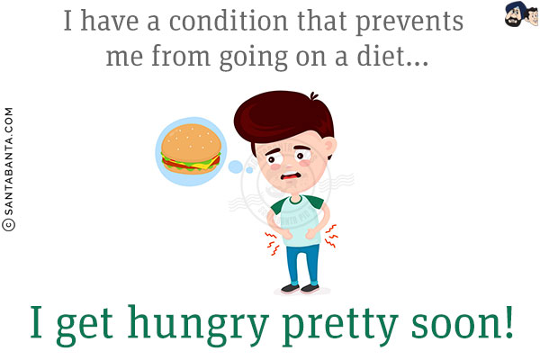 I have a condition that prevents me from going on a diet...<br/>
I get hungry pretty soon!