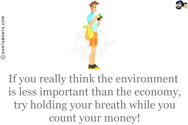 If you really think the environment is less important than the economy, try holding your breath while you count your money!