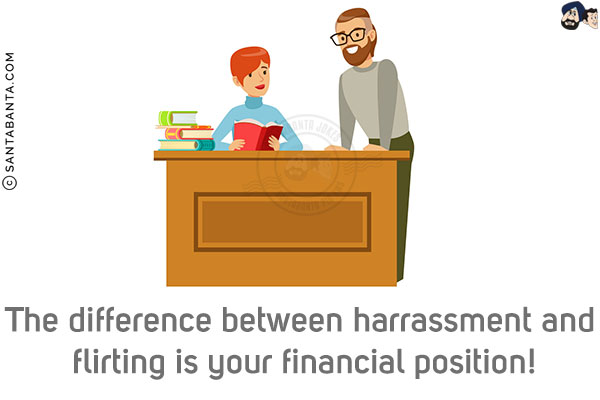 The difference between harrassment and flirting is your financial position!