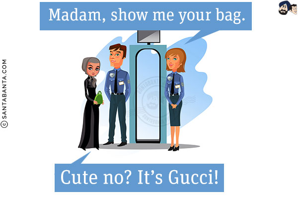 Airport security: Madam, show me your bag.<br/>
Blonde: Cute no? It's Gucci!