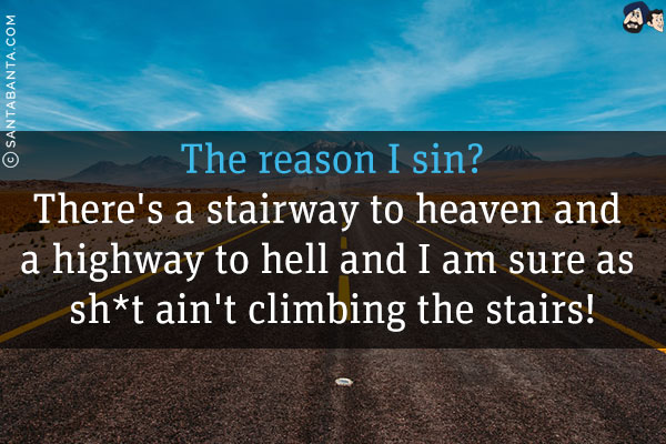 The reason I sin?<br/>
There's a stairway to heaven and a highway to hell and I am sure as sh*t ain't climbing the stairs!